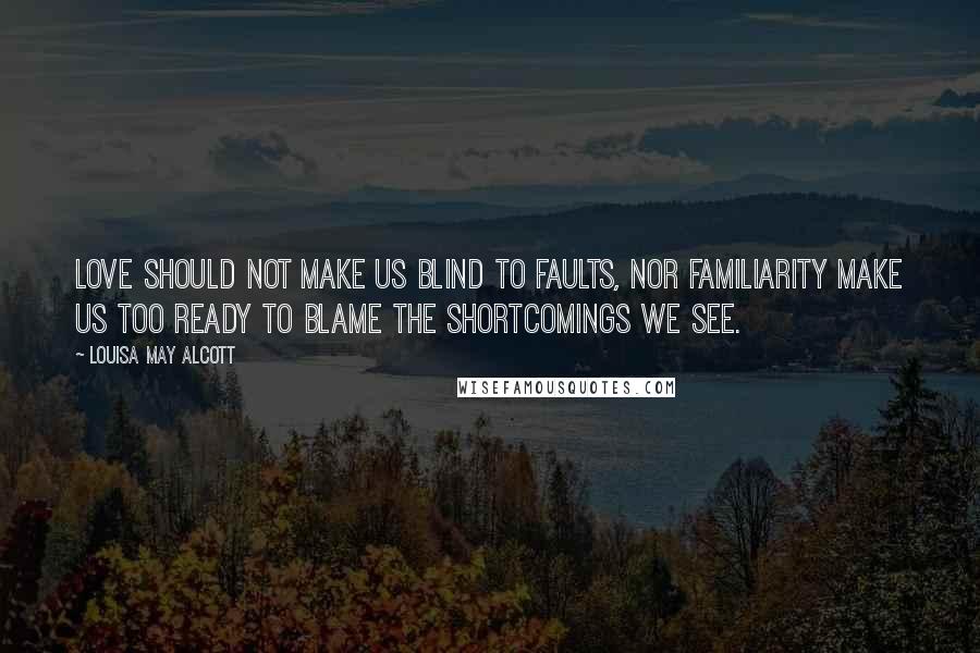 Louisa May Alcott Quotes: Love should not make us blind to faults, nor familiarity make us too ready to blame the shortcomings we see.