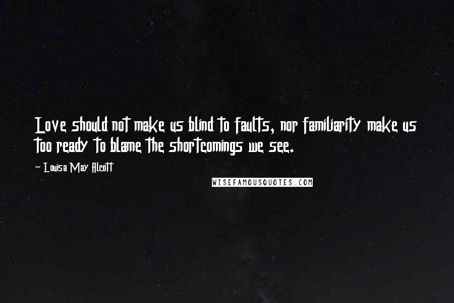 Louisa May Alcott Quotes: Love should not make us blind to faults, nor familiarity make us too ready to blame the shortcomings we see.