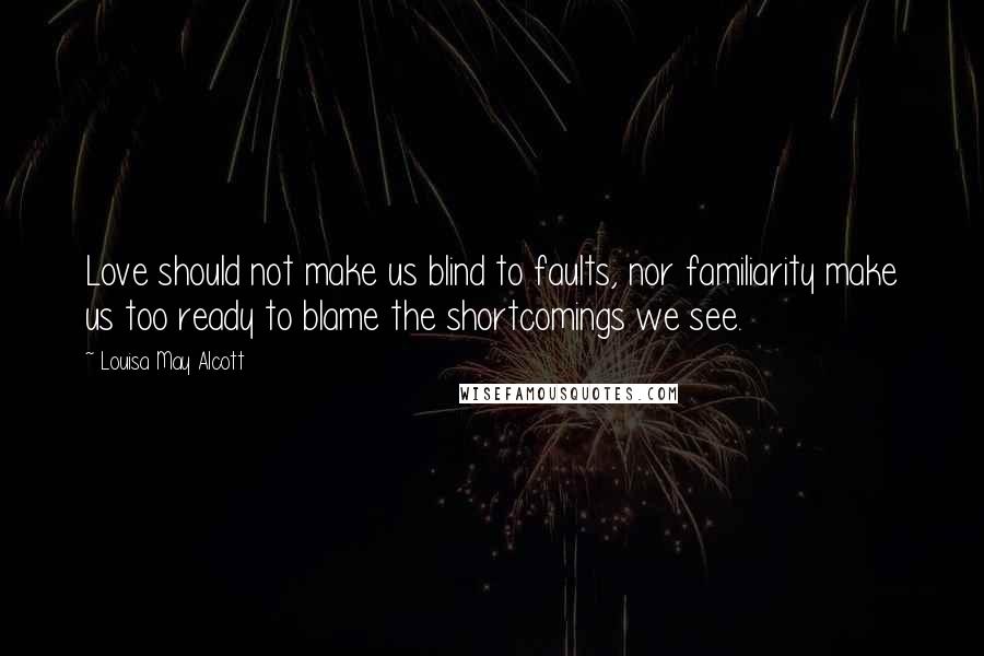 Louisa May Alcott Quotes: Love should not make us blind to faults, nor familiarity make us too ready to blame the shortcomings we see.