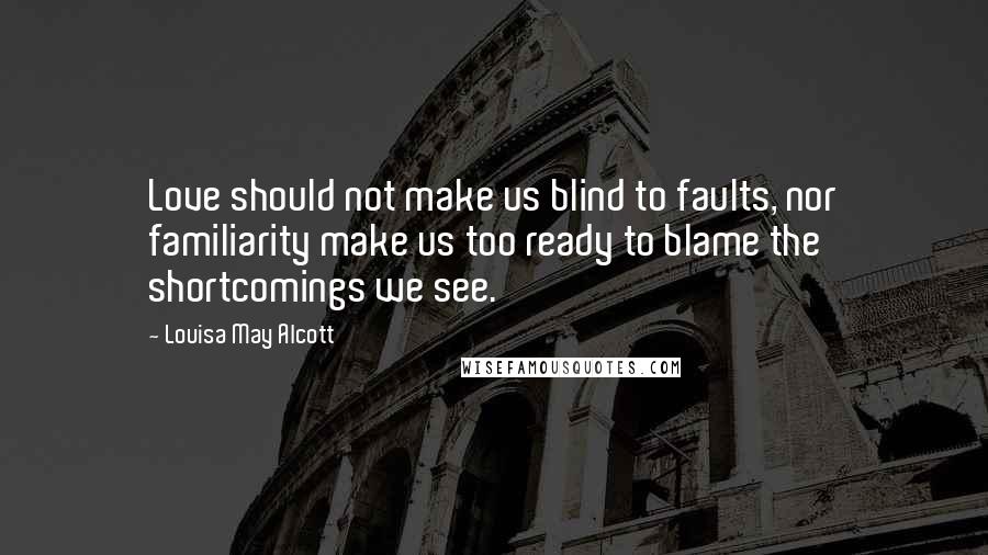 Louisa May Alcott Quotes: Love should not make us blind to faults, nor familiarity make us too ready to blame the shortcomings we see.