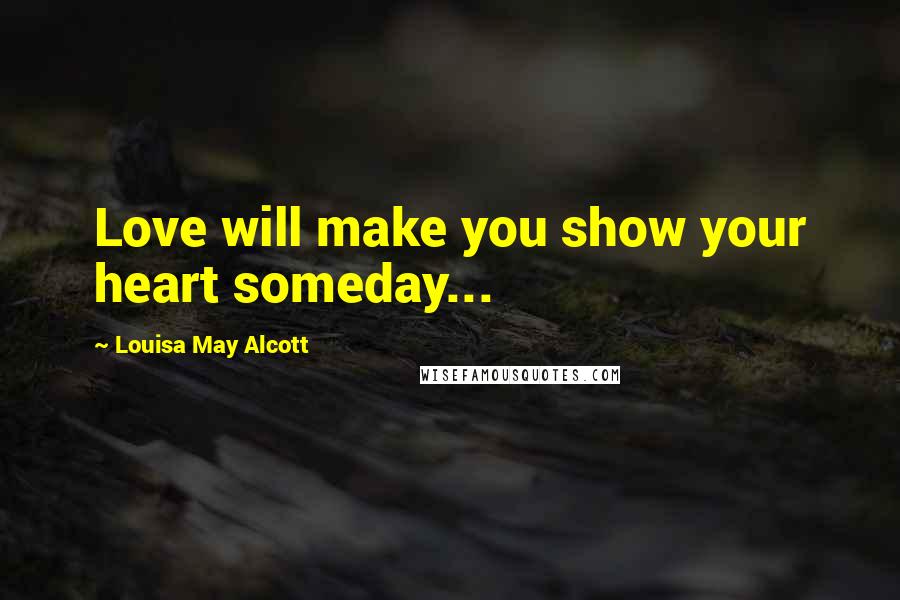 Louisa May Alcott Quotes: Love will make you show your heart someday...
