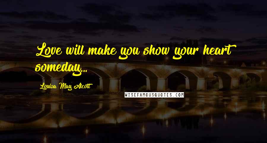 Louisa May Alcott Quotes: Love will make you show your heart someday...