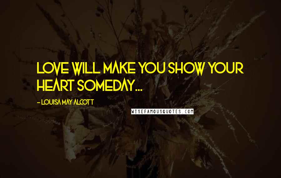 Louisa May Alcott Quotes: Love will make you show your heart someday...