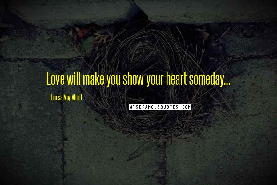 Louisa May Alcott Quotes: Love will make you show your heart someday...