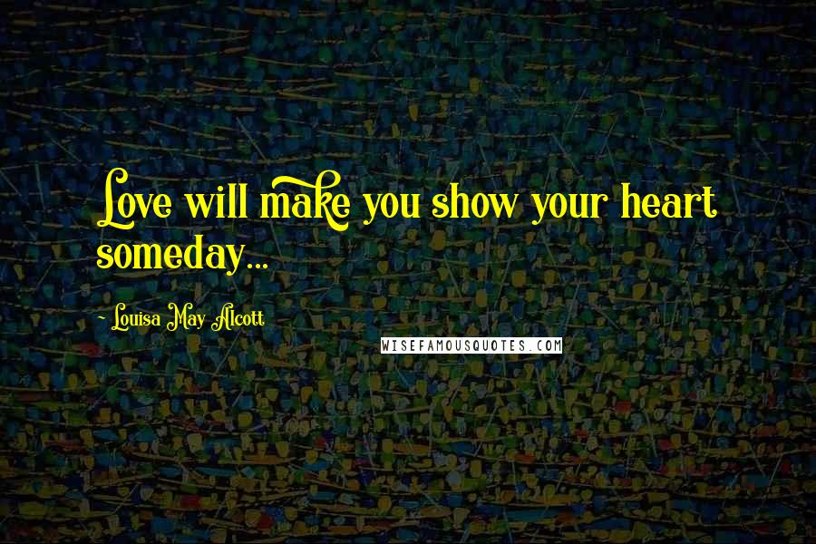 Louisa May Alcott Quotes: Love will make you show your heart someday...