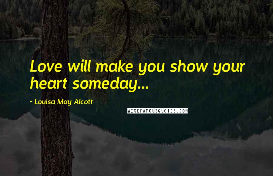 Louisa May Alcott Quotes: Love will make you show your heart someday...