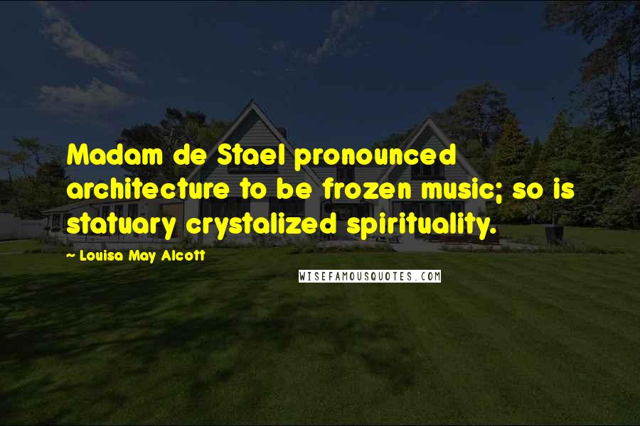 Louisa May Alcott Quotes: Madam de Stael pronounced architecture to be frozen music; so is statuary crystalized spirituality.