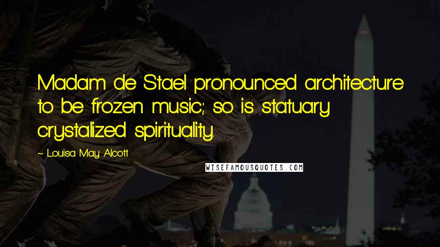 Louisa May Alcott Quotes: Madam de Stael pronounced architecture to be frozen music; so is statuary crystalized spirituality.