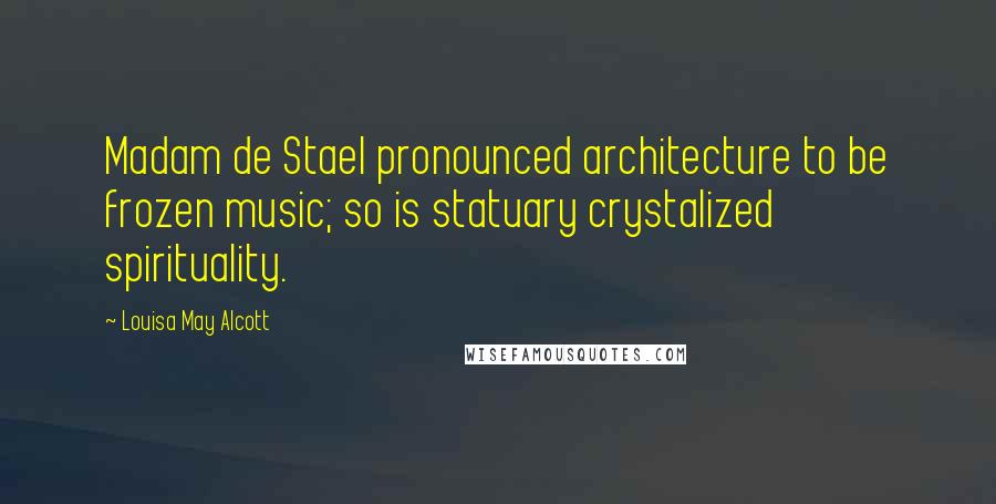 Louisa May Alcott Quotes: Madam de Stael pronounced architecture to be frozen music; so is statuary crystalized spirituality.