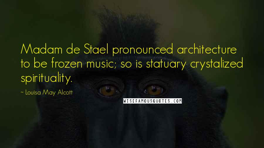 Louisa May Alcott Quotes: Madam de Stael pronounced architecture to be frozen music; so is statuary crystalized spirituality.