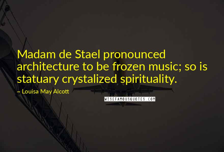 Louisa May Alcott Quotes: Madam de Stael pronounced architecture to be frozen music; so is statuary crystalized spirituality.