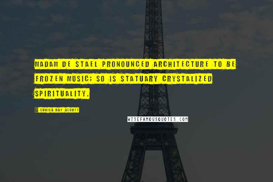 Louisa May Alcott Quotes: Madam de Stael pronounced architecture to be frozen music; so is statuary crystalized spirituality.