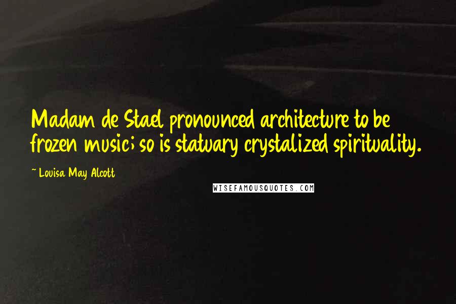 Louisa May Alcott Quotes: Madam de Stael pronounced architecture to be frozen music; so is statuary crystalized spirituality.