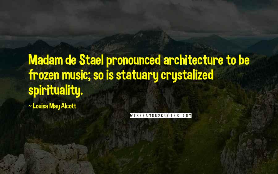 Louisa May Alcott Quotes: Madam de Stael pronounced architecture to be frozen music; so is statuary crystalized spirituality.