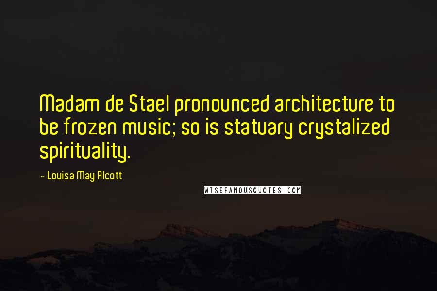 Louisa May Alcott Quotes: Madam de Stael pronounced architecture to be frozen music; so is statuary crystalized spirituality.