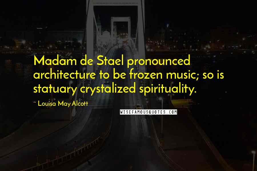 Louisa May Alcott Quotes: Madam de Stael pronounced architecture to be frozen music; so is statuary crystalized spirituality.