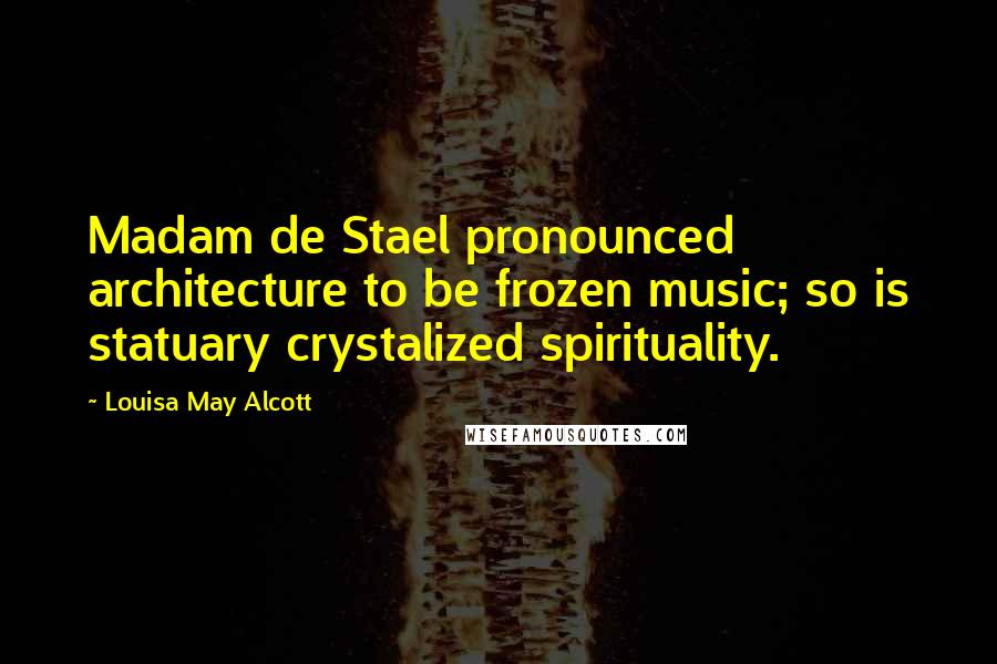 Louisa May Alcott Quotes: Madam de Stael pronounced architecture to be frozen music; so is statuary crystalized spirituality.