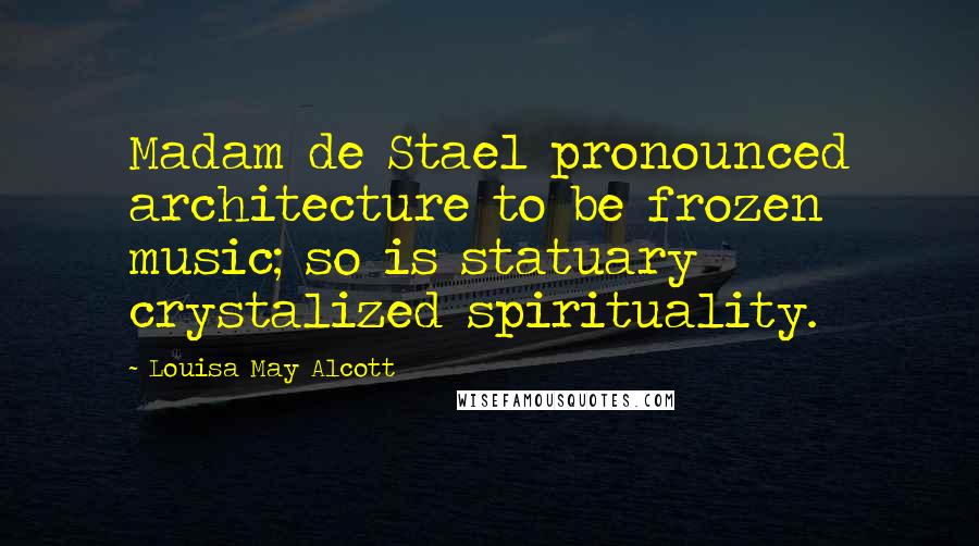 Louisa May Alcott Quotes: Madam de Stael pronounced architecture to be frozen music; so is statuary crystalized spirituality.