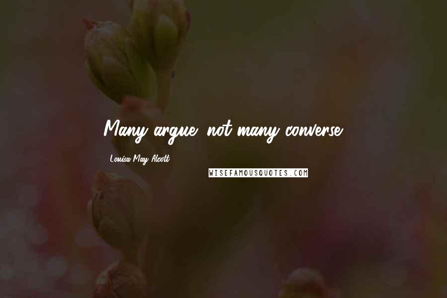 Louisa May Alcott Quotes: Many argue; not many converse.