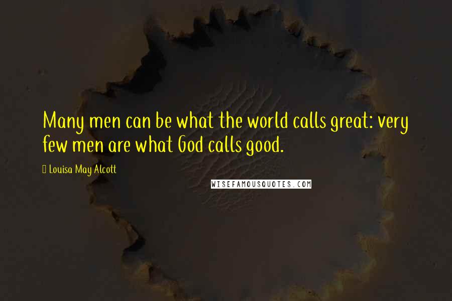 Louisa May Alcott Quotes: Many men can be what the world calls great: very few men are what God calls good.