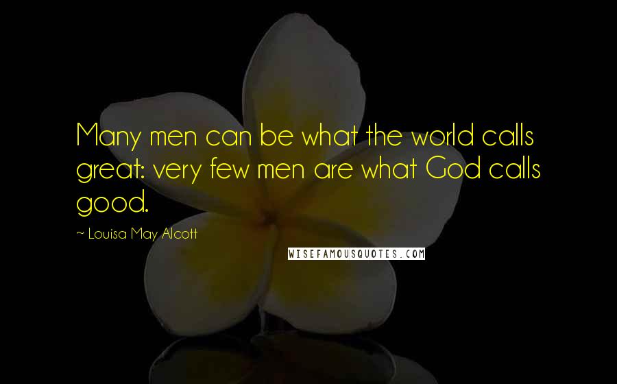 Louisa May Alcott Quotes: Many men can be what the world calls great: very few men are what God calls good.