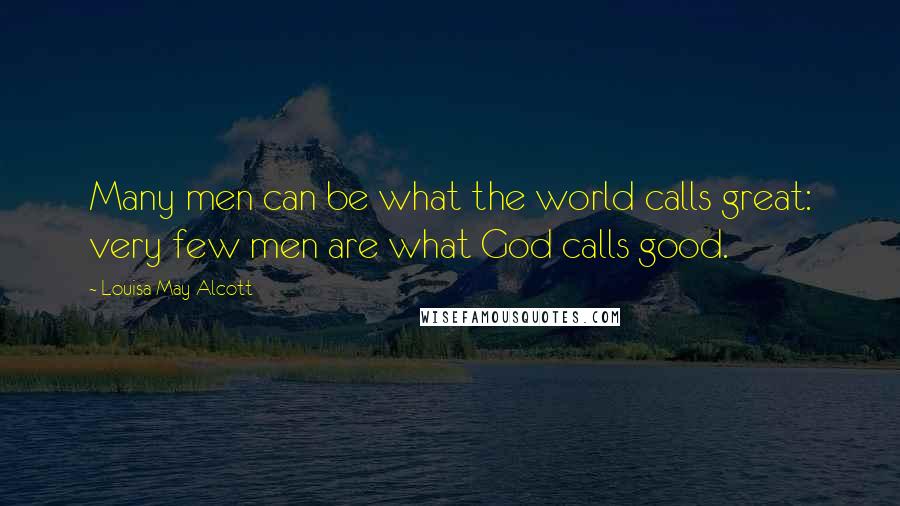 Louisa May Alcott Quotes: Many men can be what the world calls great: very few men are what God calls good.