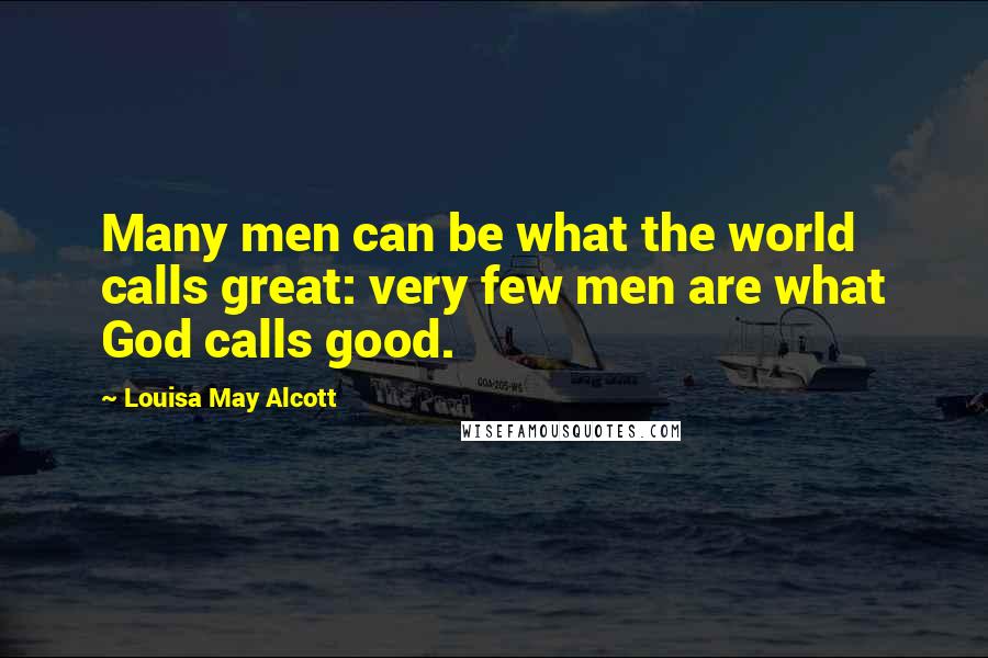 Louisa May Alcott Quotes: Many men can be what the world calls great: very few men are what God calls good.