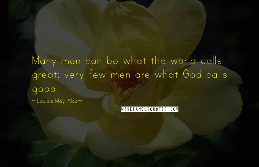 Louisa May Alcott Quotes: Many men can be what the world calls great: very few men are what God calls good.