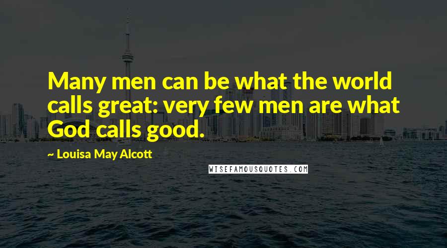 Louisa May Alcott Quotes: Many men can be what the world calls great: very few men are what God calls good.