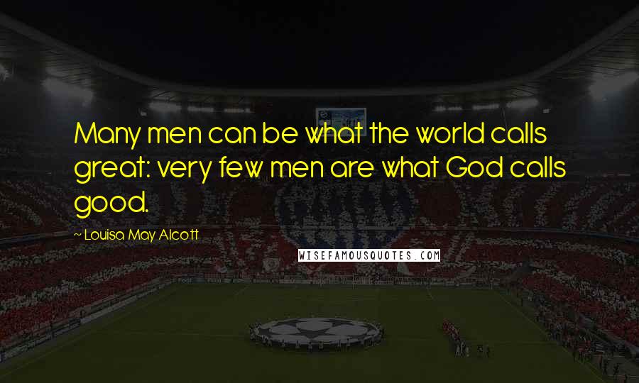 Louisa May Alcott Quotes: Many men can be what the world calls great: very few men are what God calls good.
