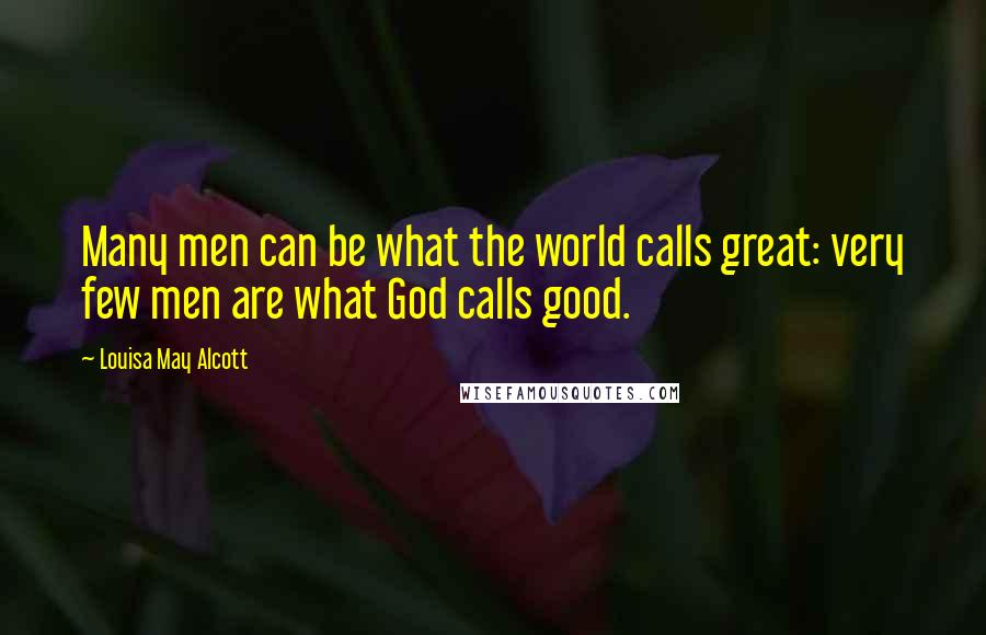 Louisa May Alcott Quotes: Many men can be what the world calls great: very few men are what God calls good.