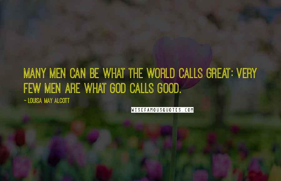 Louisa May Alcott Quotes: Many men can be what the world calls great: very few men are what God calls good.