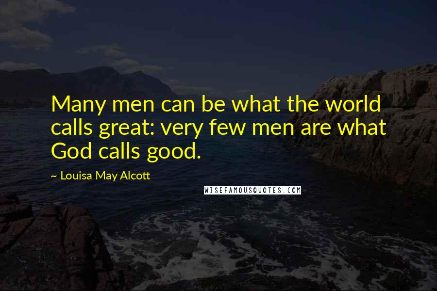 Louisa May Alcott Quotes: Many men can be what the world calls great: very few men are what God calls good.