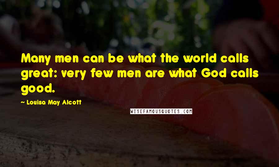 Louisa May Alcott Quotes: Many men can be what the world calls great: very few men are what God calls good.