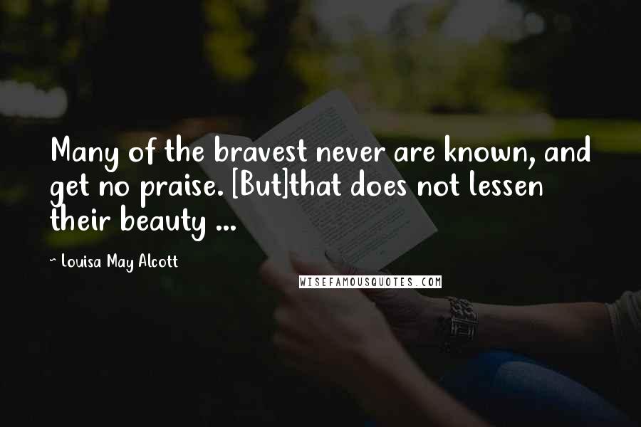 Louisa May Alcott Quotes: Many of the bravest never are known, and get no praise. [But]that does not lessen their beauty ...