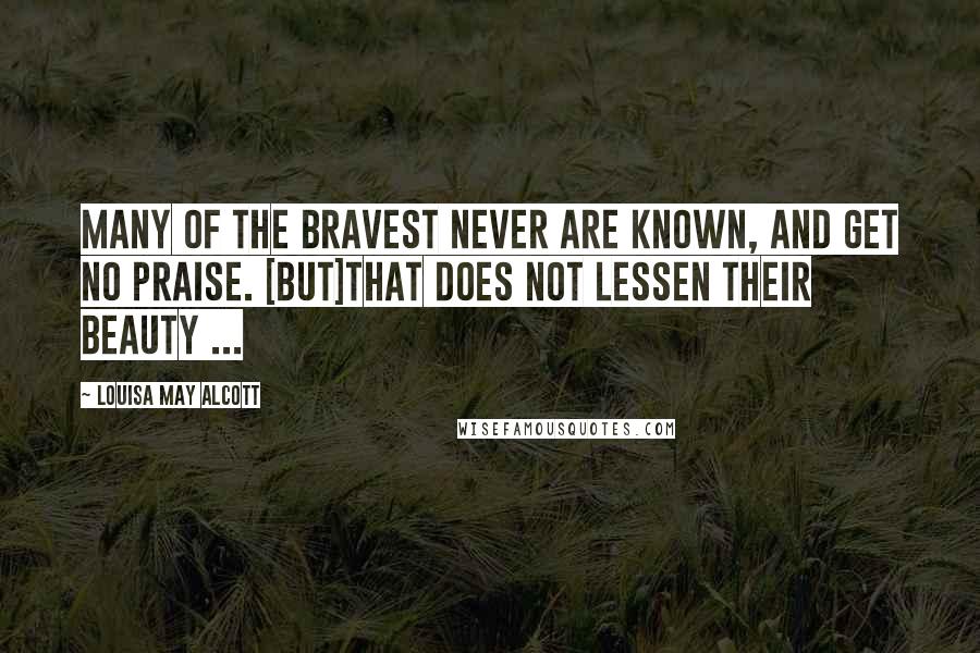 Louisa May Alcott Quotes: Many of the bravest never are known, and get no praise. [But]that does not lessen their beauty ...