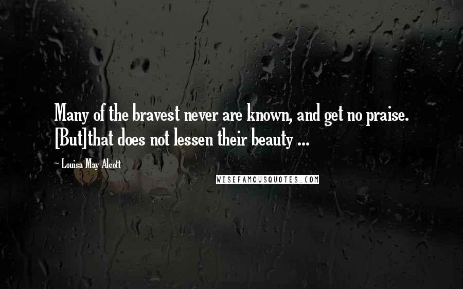 Louisa May Alcott Quotes: Many of the bravest never are known, and get no praise. [But]that does not lessen their beauty ...