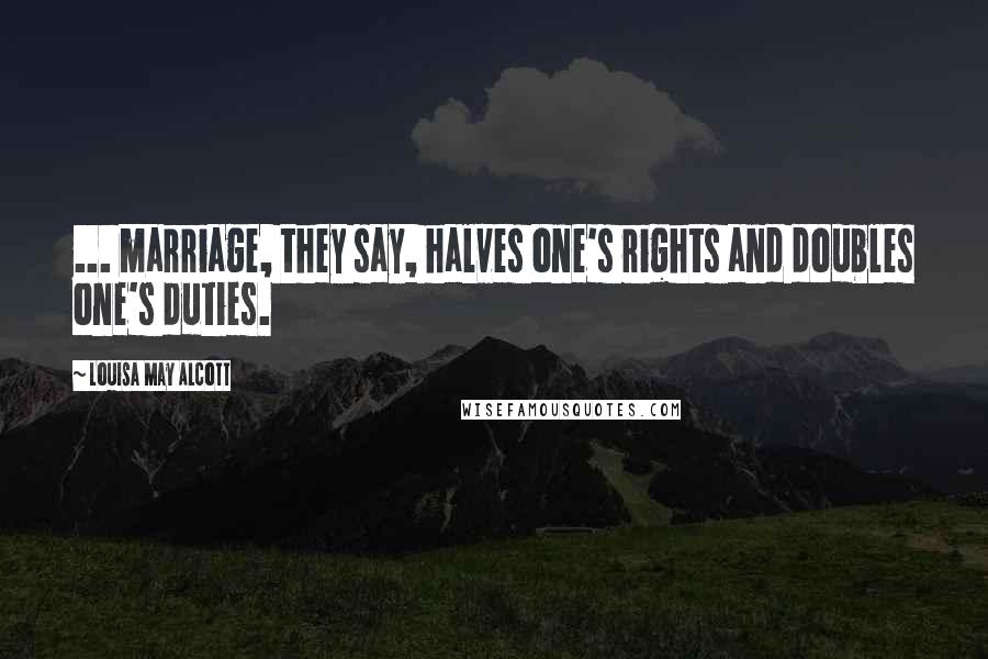 Louisa May Alcott Quotes: ... marriage, they say, halves one's rights and doubles one's duties.