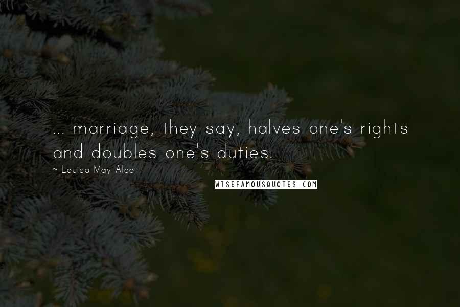 Louisa May Alcott Quotes: ... marriage, they say, halves one's rights and doubles one's duties.