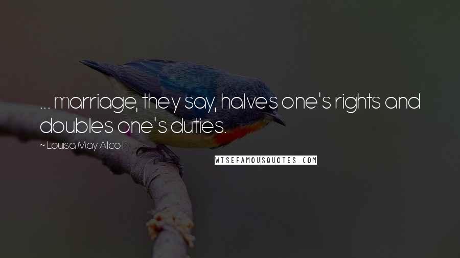 Louisa May Alcott Quotes: ... marriage, they say, halves one's rights and doubles one's duties.