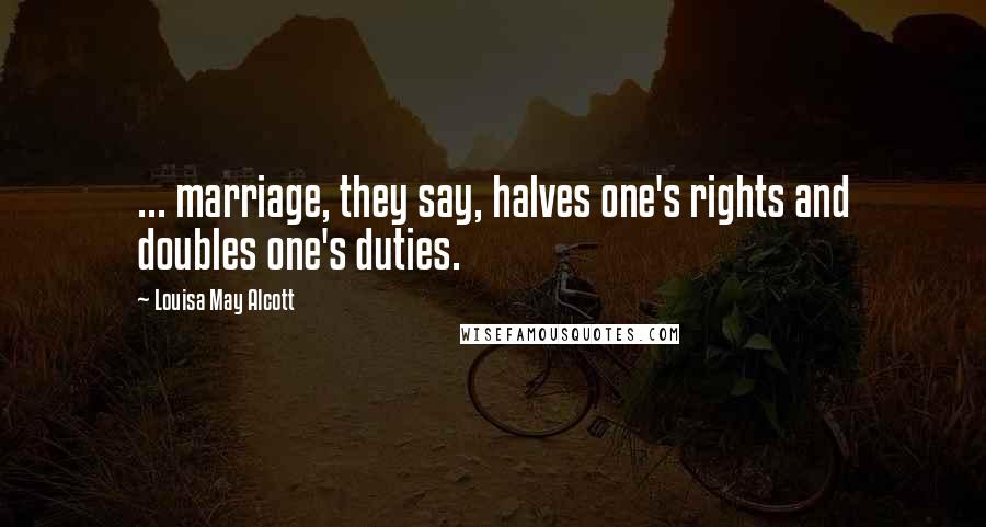 Louisa May Alcott Quotes: ... marriage, they say, halves one's rights and doubles one's duties.