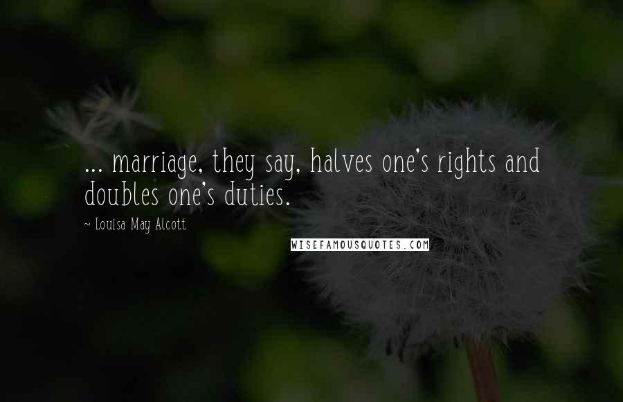 Louisa May Alcott Quotes: ... marriage, they say, halves one's rights and doubles one's duties.