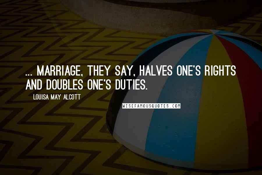 Louisa May Alcott Quotes: ... marriage, they say, halves one's rights and doubles one's duties.