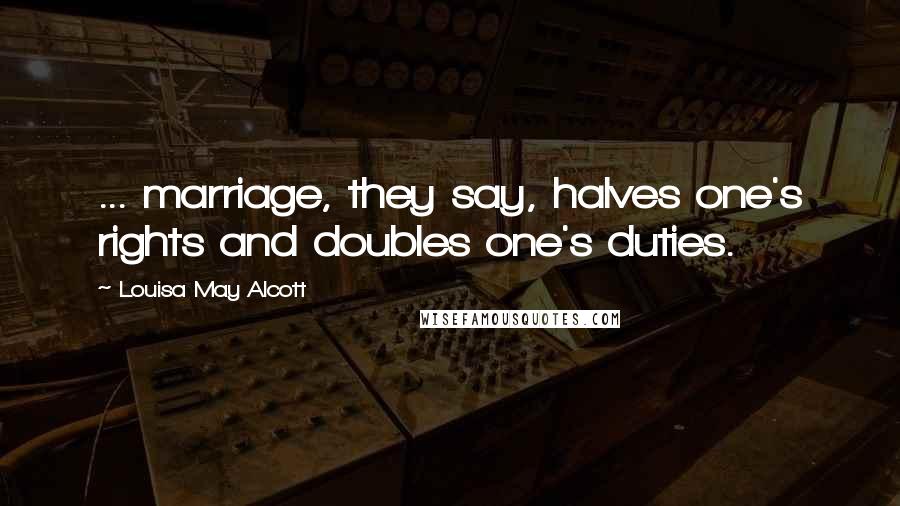 Louisa May Alcott Quotes: ... marriage, they say, halves one's rights and doubles one's duties.