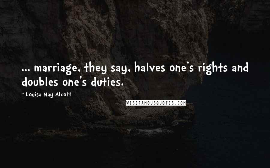 Louisa May Alcott Quotes: ... marriage, they say, halves one's rights and doubles one's duties.