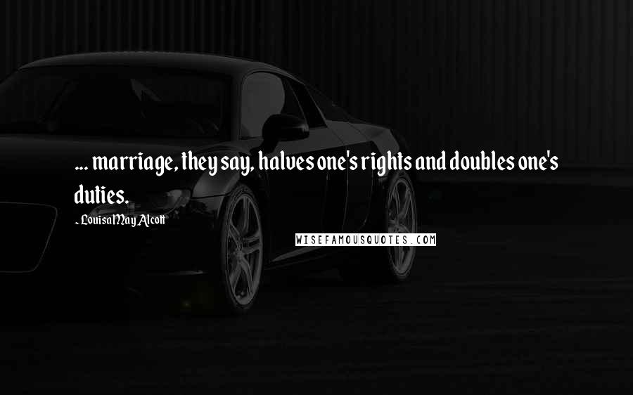 Louisa May Alcott Quotes: ... marriage, they say, halves one's rights and doubles one's duties.