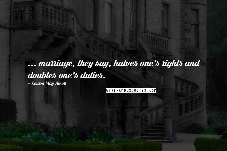 Louisa May Alcott Quotes: ... marriage, they say, halves one's rights and doubles one's duties.