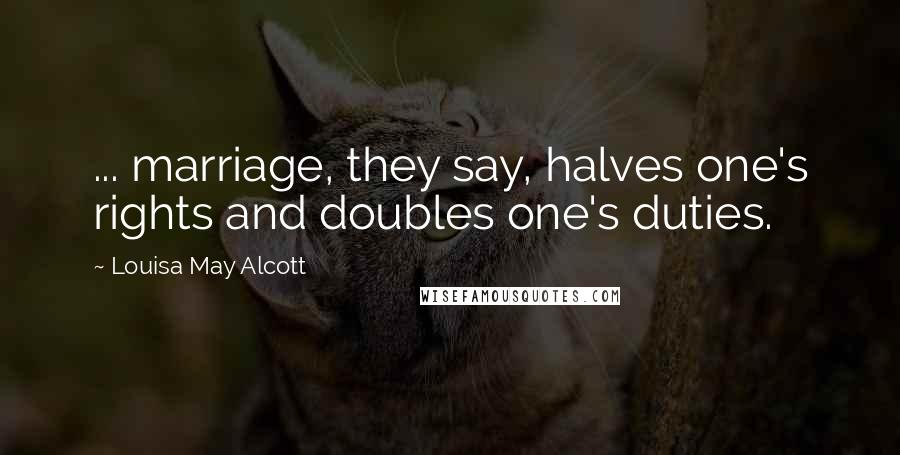 Louisa May Alcott Quotes: ... marriage, they say, halves one's rights and doubles one's duties.