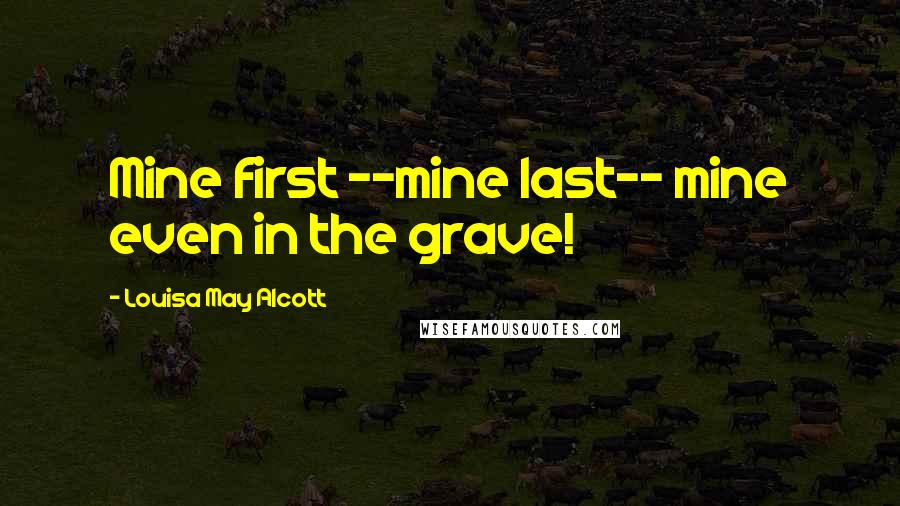 Louisa May Alcott Quotes: Mine first --mine last-- mine even in the grave!