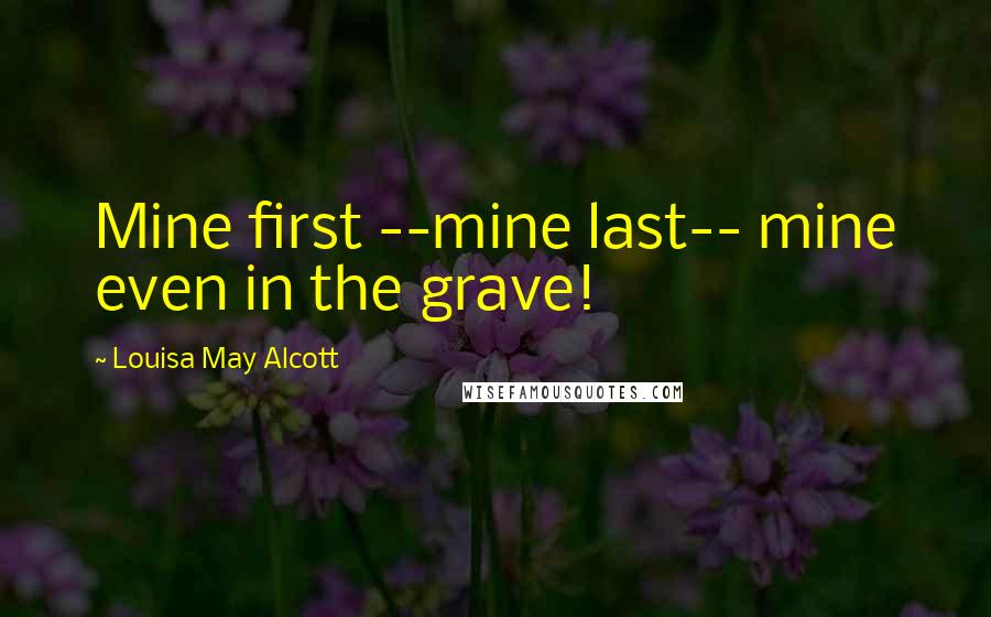 Louisa May Alcott Quotes: Mine first --mine last-- mine even in the grave!